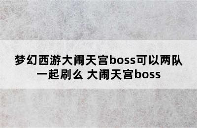 梦幻西游大闹天宫boss可以两队一起刷么 大闹天宫boss